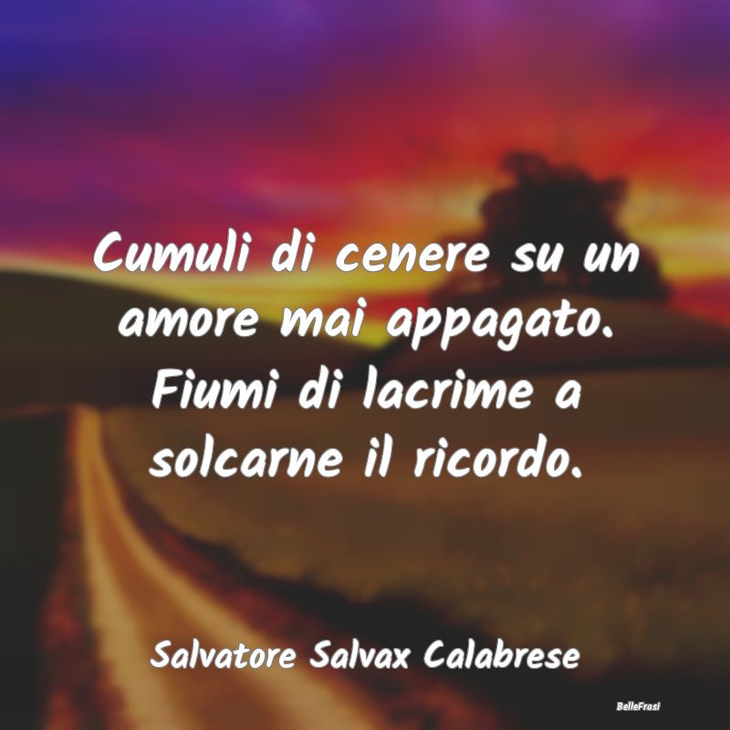 Frasi sulla Tristezza - Cumuli di cenere su un amore mai appagato. Fiumi d...