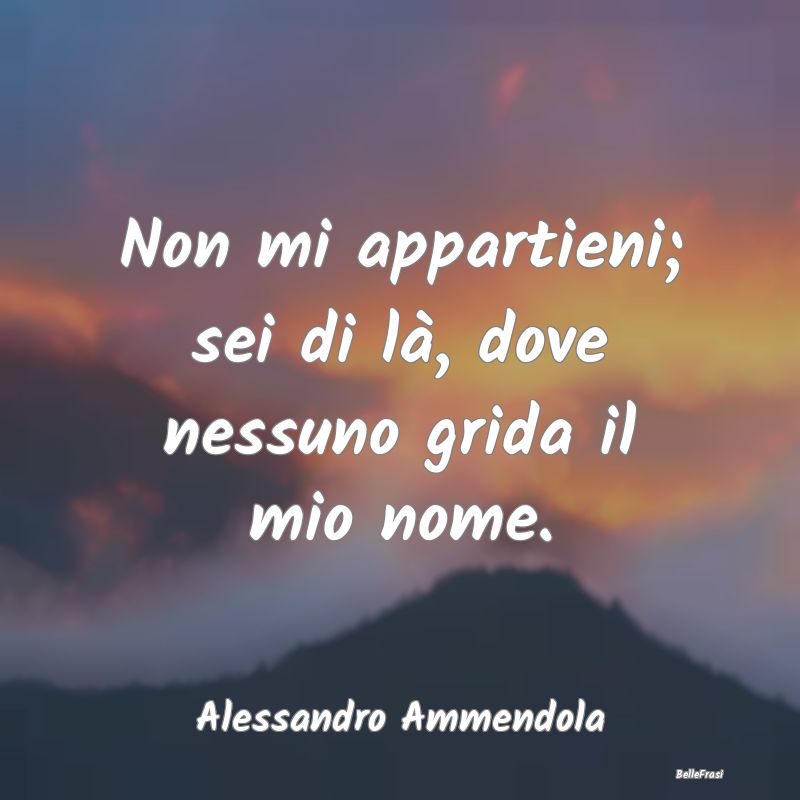 Frasi sulla Tristezza - Non mi appartieni; sei di là, dove nessuno grida ...