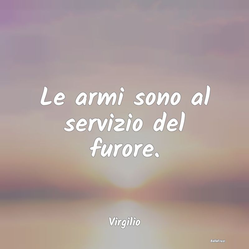 Frasi sulla Rabbia - Le armi sono al servizio del furore....