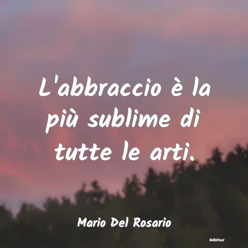 Frasi sugli Abbracci - L'abbraccio è la più sublime di tutte le arti....