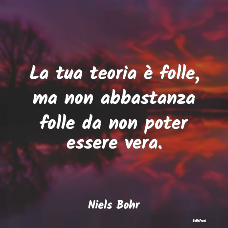 Frasi sulla pazzia - La tua teoria è folle, ma non abbastanza folle da...