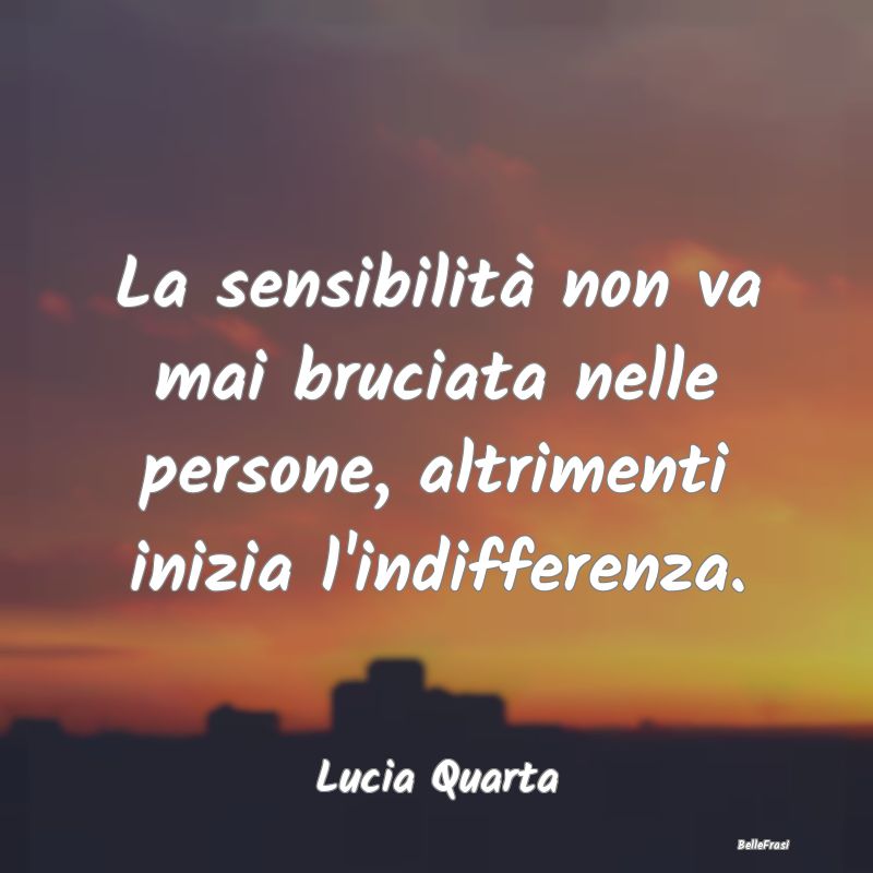 Frasi sugli Abbracci - La sensibilità non va mai bruciata nelle persone,...