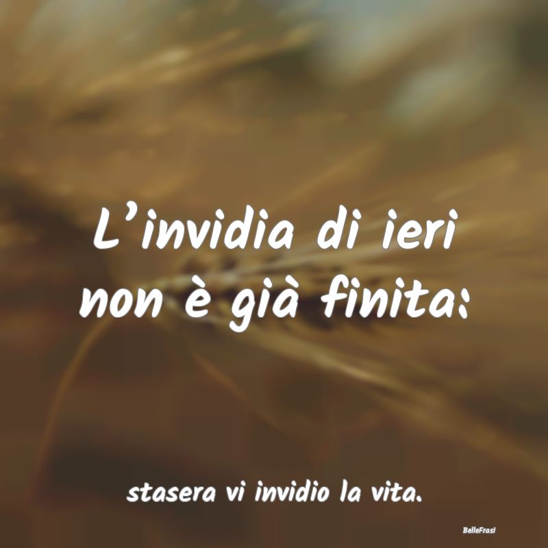 Frasi sull’Invidia - L’invidia di ieri non è già finita: ...