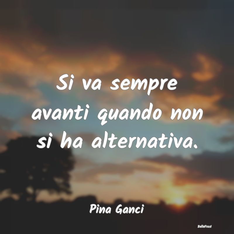 Frasi sulla Perseveranza - Si va sempre avanti quando non si ha alternativa....