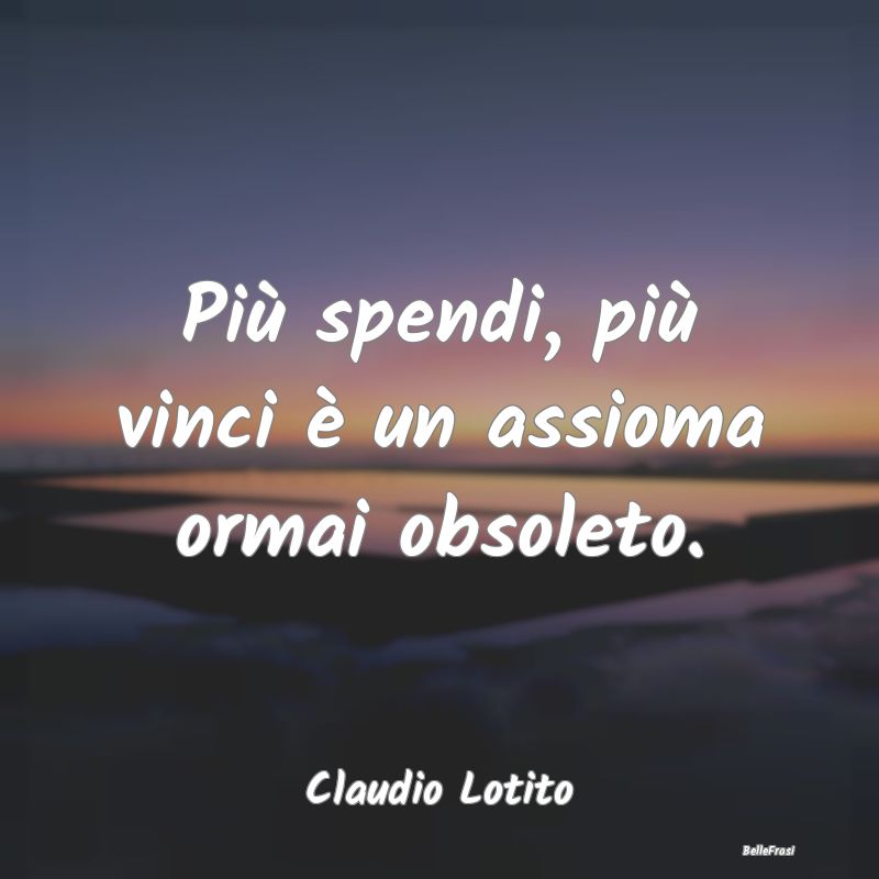 Frasi sullo Spendere - Più spendi, più vinci è un assioma ormai obsole...