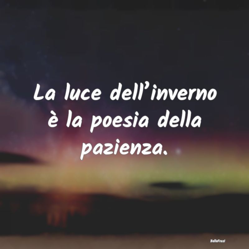 La luce dell’inverno è la poesia della pazienza...