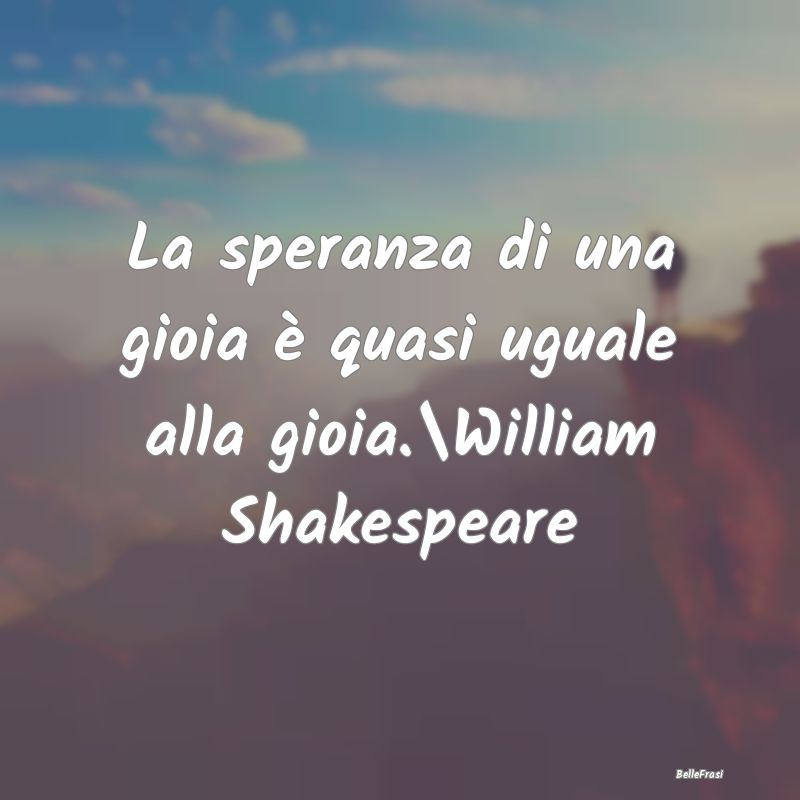 La speranza di una gioia è quasi uguale alla gioi...