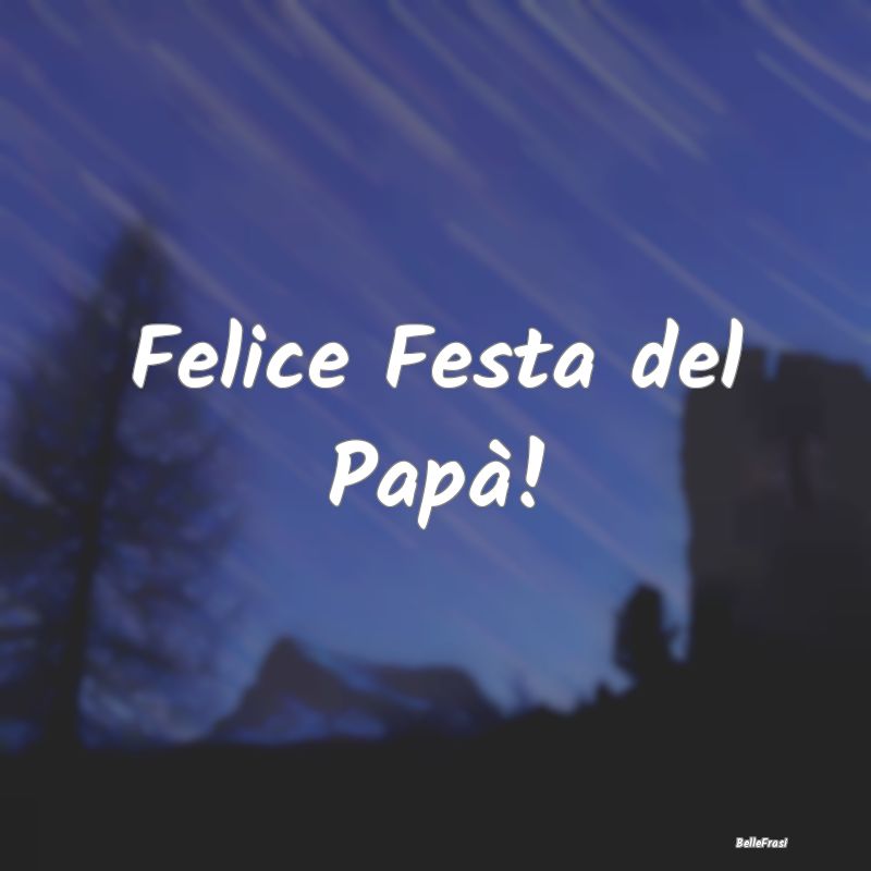 Frasi per la festa del papà - Felice Festa del Papà!
...