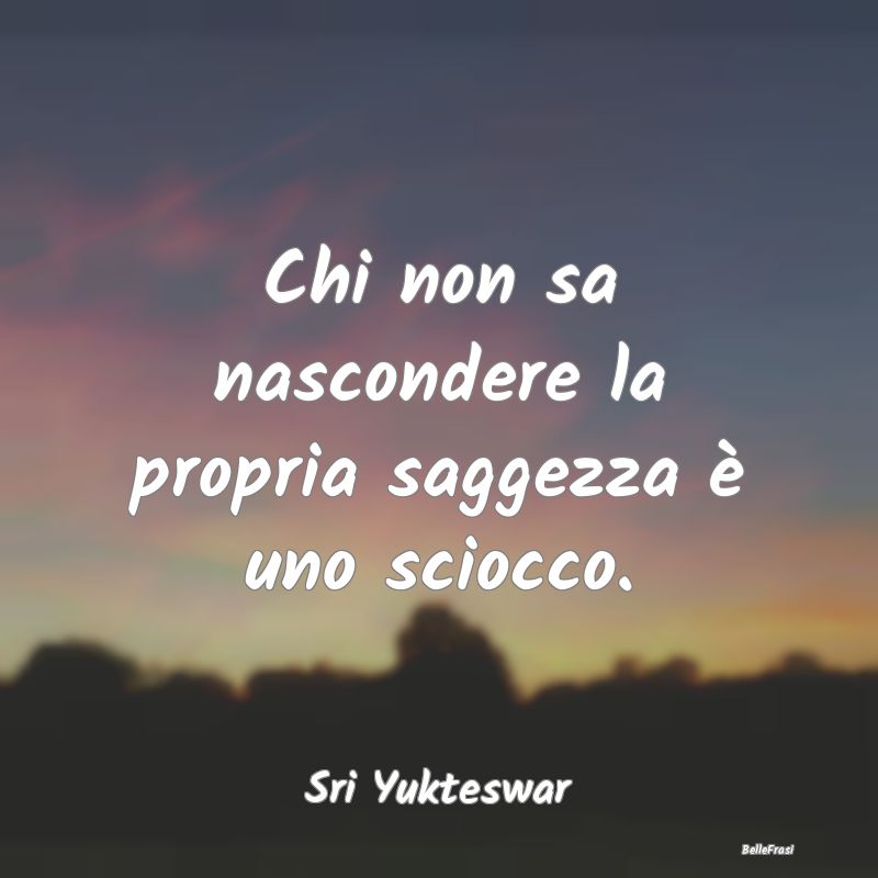 Frasi Sagge - Chi non sa nascondere la propria saggezza è uno s...