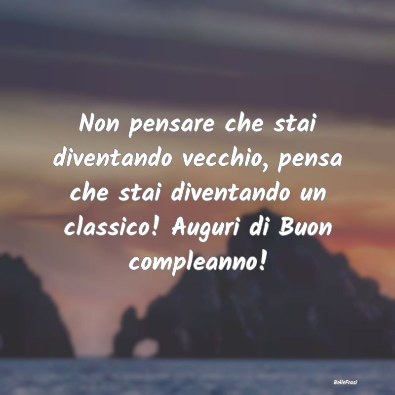 Frasi di Compleanno - Non pensare che stai diventando vecchio, pensa che...