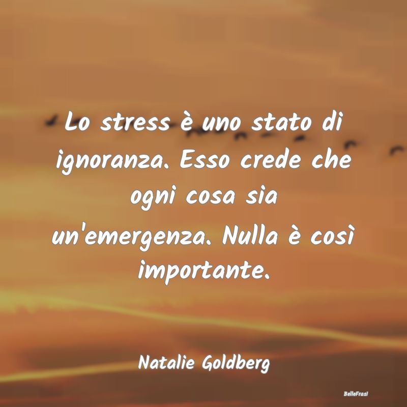 Lo stress è uno stato di ignoranza. Esso crede ch...