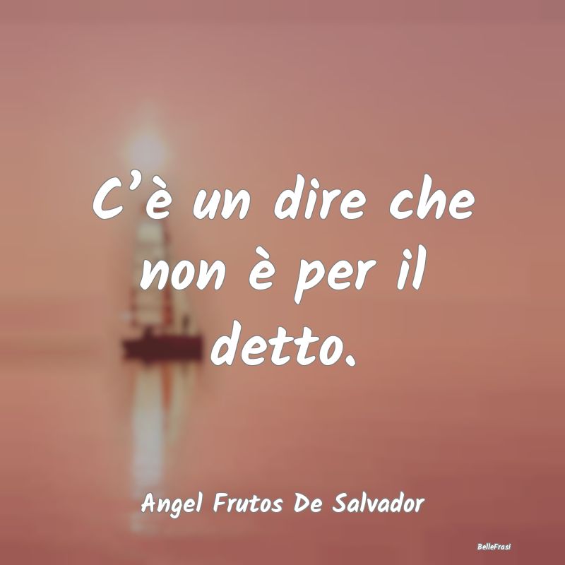 Frasi sul linguaggio - C’è un dire che non è per il detto....