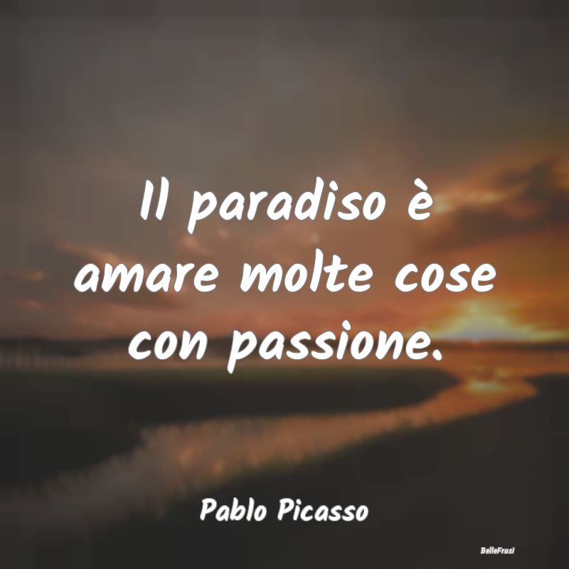 Il paradiso è amare molte cose con passione....