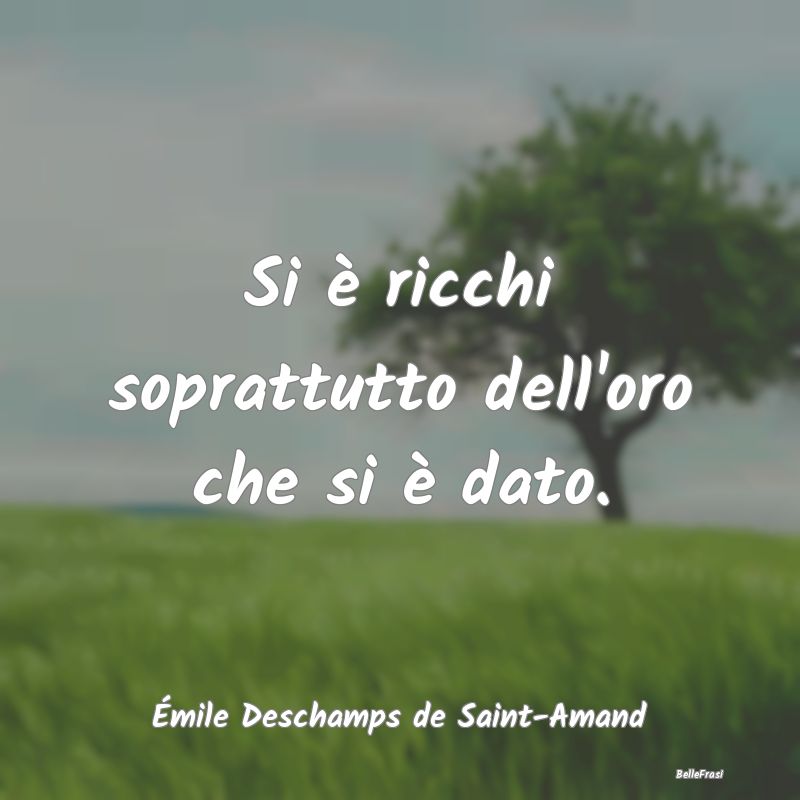 Frasi sulla generosità - Si è ricchi soprattutto dell'oro che si è dato....