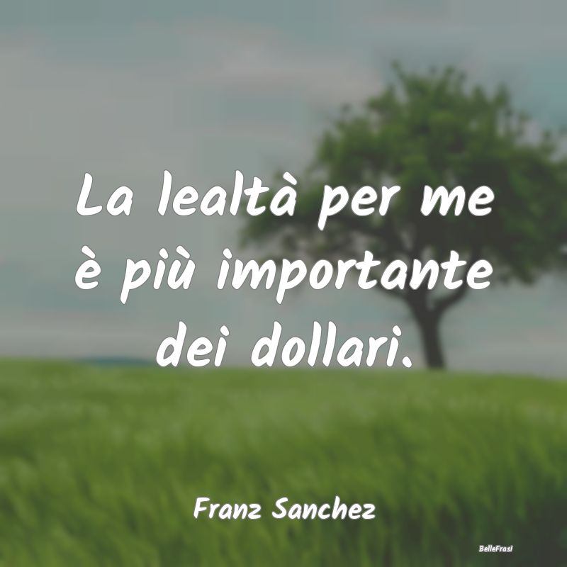 Frasi sulla Lealtà - La lealtà per me è più importante dei dollari....