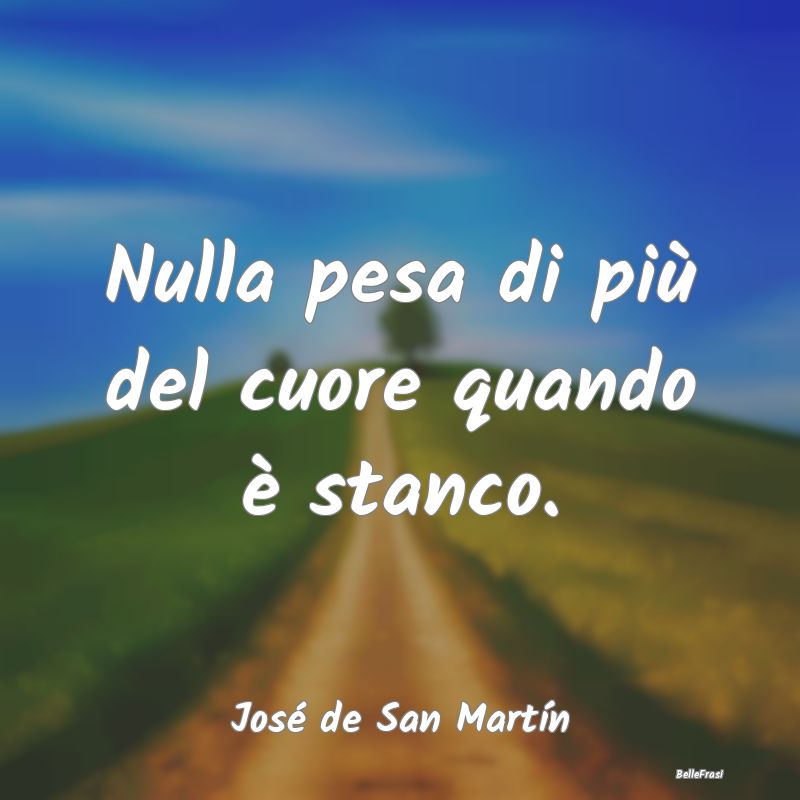 Frasi sul Cuore - Nulla pesa di più del cuore quando è stanco....