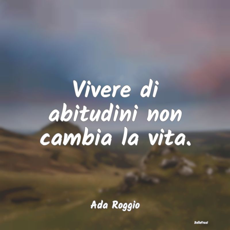 Frasi Abitudine - Vivere di abitudini non cambia la vita....