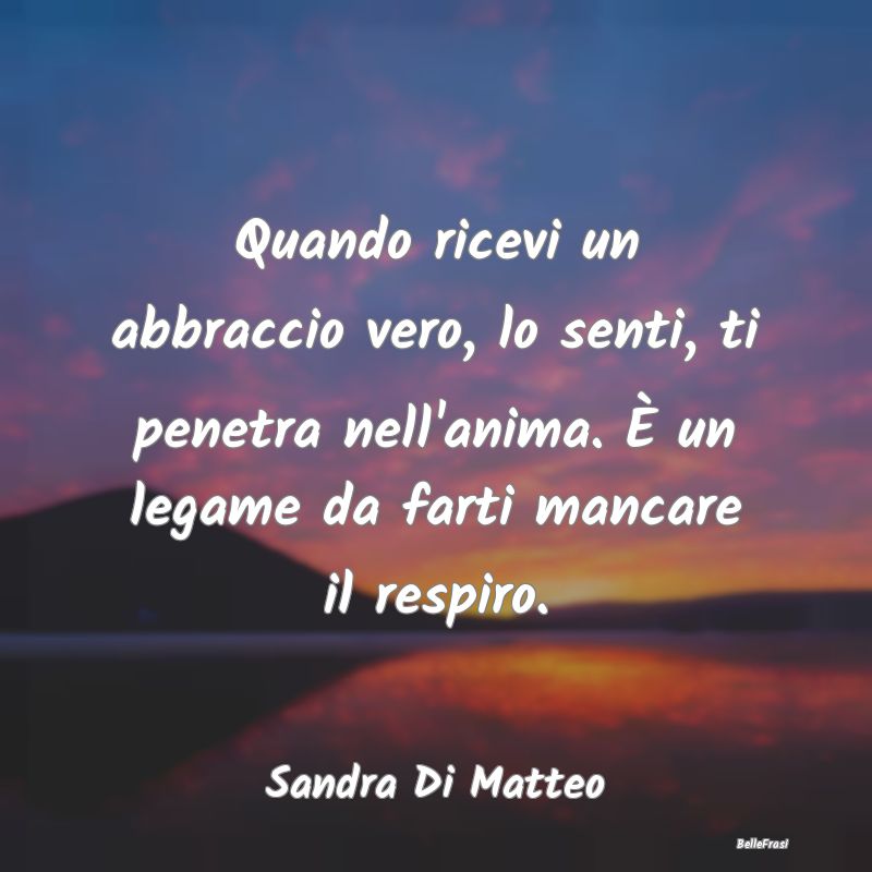 Frasi sugli Abbracci - Quando ricevi un abbraccio vero, lo senti, ti pene...