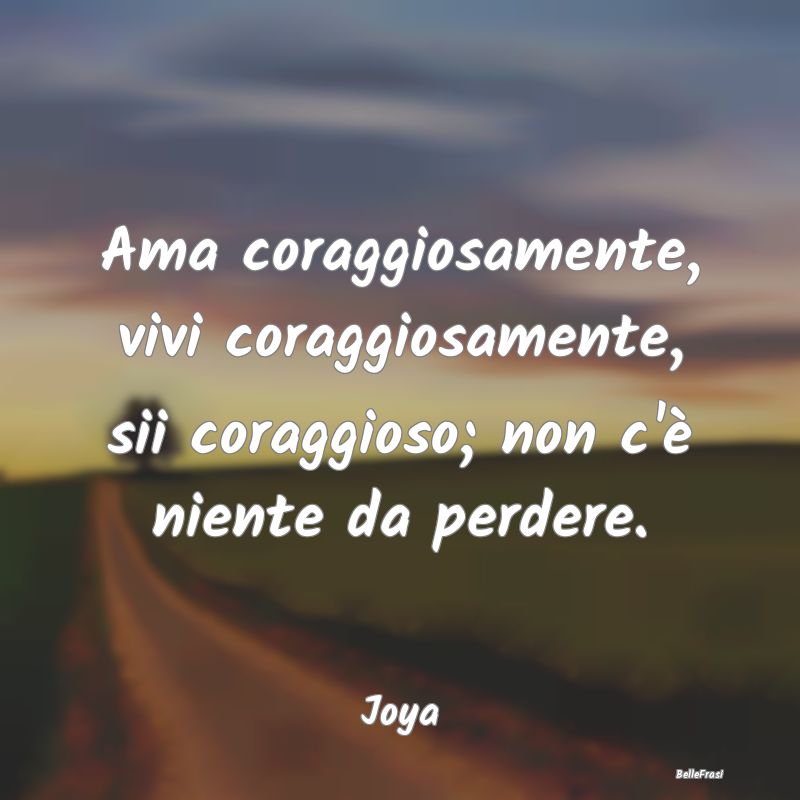 Ama coraggiosamente, vivi coraggiosamente, sii cor...