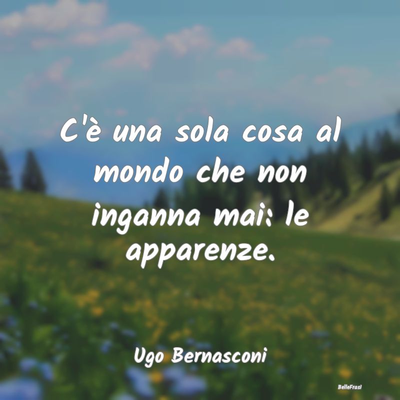 Frasi Apparenza - C'è una sola cosa al mondo che non inganna mai: l...