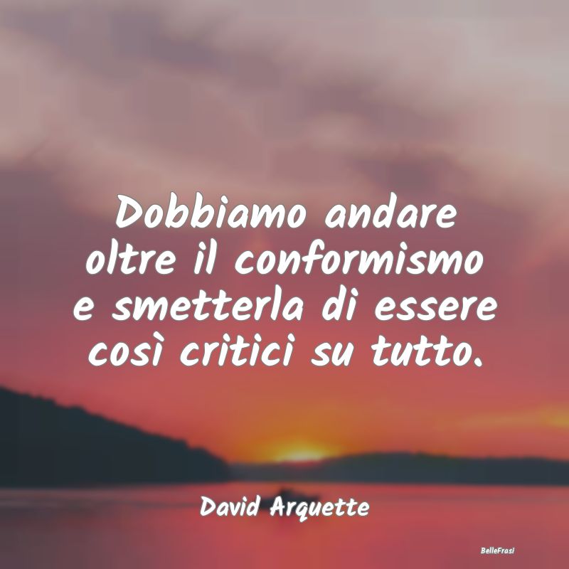 Frasi Critica - Dobbiamo andare oltre il conformismo e smetterla d...