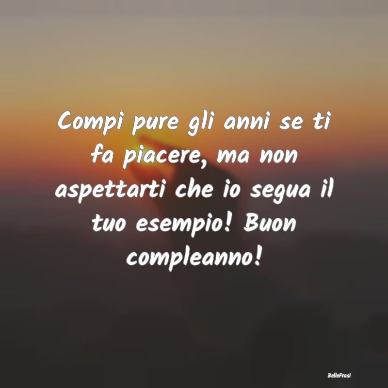 Frasi di Compleanno - Compi pure gli anni se ti fa piacere, ma non aspet...