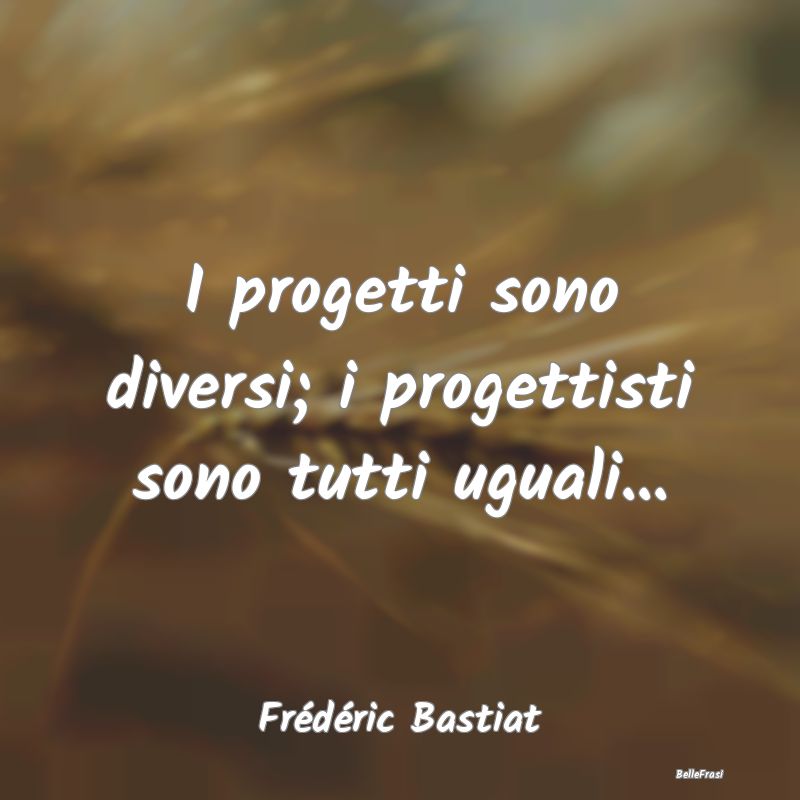 Frasi sul Progettare - I progetti sono diversi; i progettisti sono tutti ...