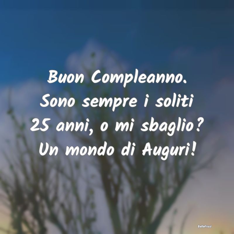 Frasi di Compleanno - Buon Compleanno. Sono sempre i soliti 25 anni, o m...