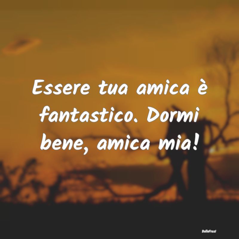 Frasi per la Migliore Amica - Essere tua amica è fantastico. Dormi bene, amica ...