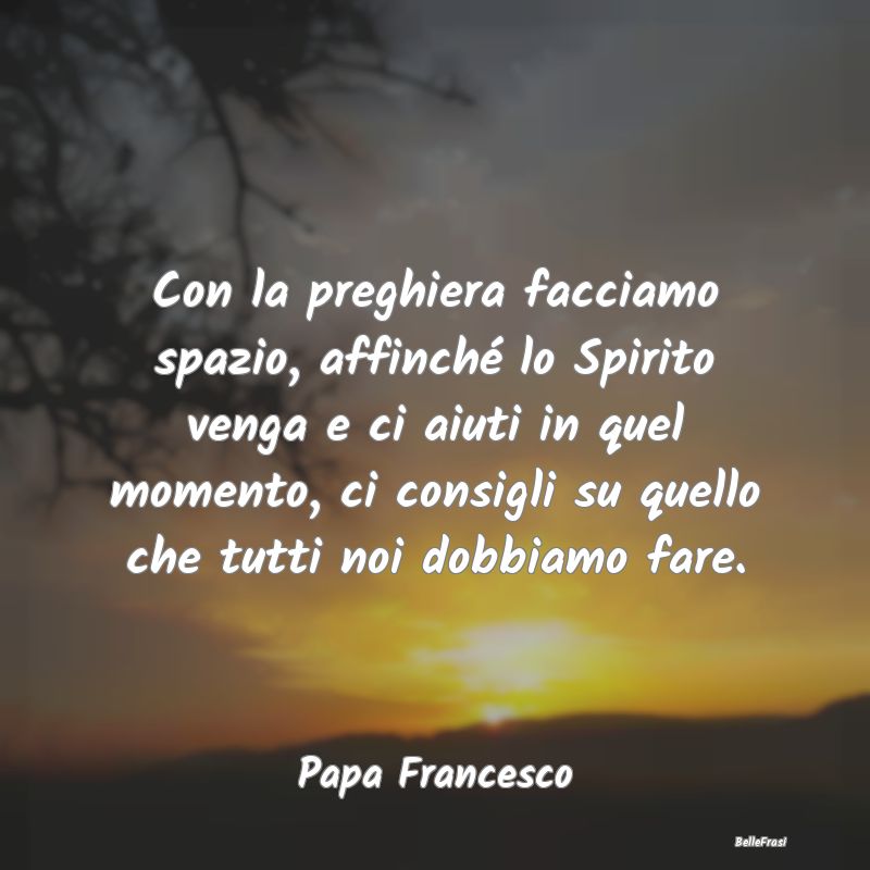 Frasi sulle Preghiere - Con la preghiera facciamo spazio, affinché lo Spi...