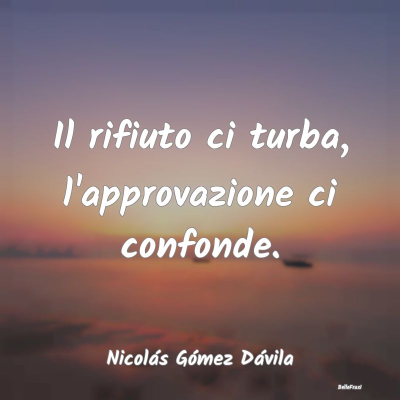 Frasi sull’approvazione - Il rifiuto ci turba, l'approvazione ci confonde....