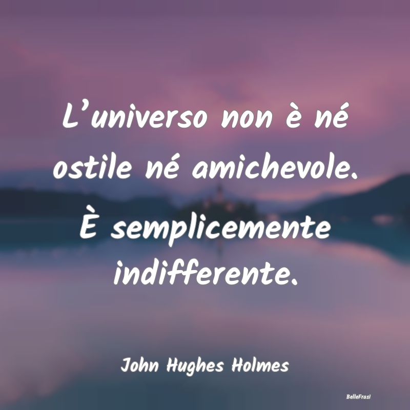 Frasi sull’universo - L’universo non è né ostile né amichevole. È ...