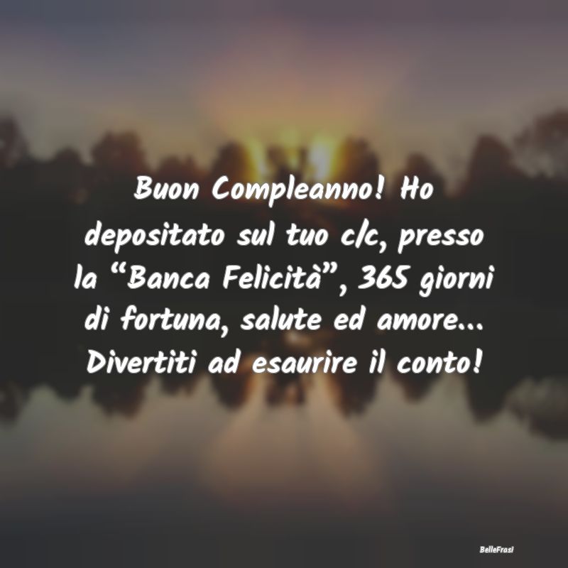 Frasi di Compleanno - Buon Compleanno! Ho depositato sul tuo c/c, presso...