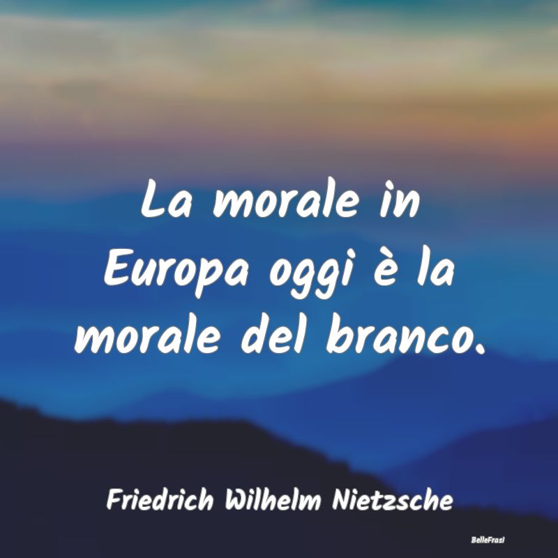 La morale in Europa oggi è la morale del branco....