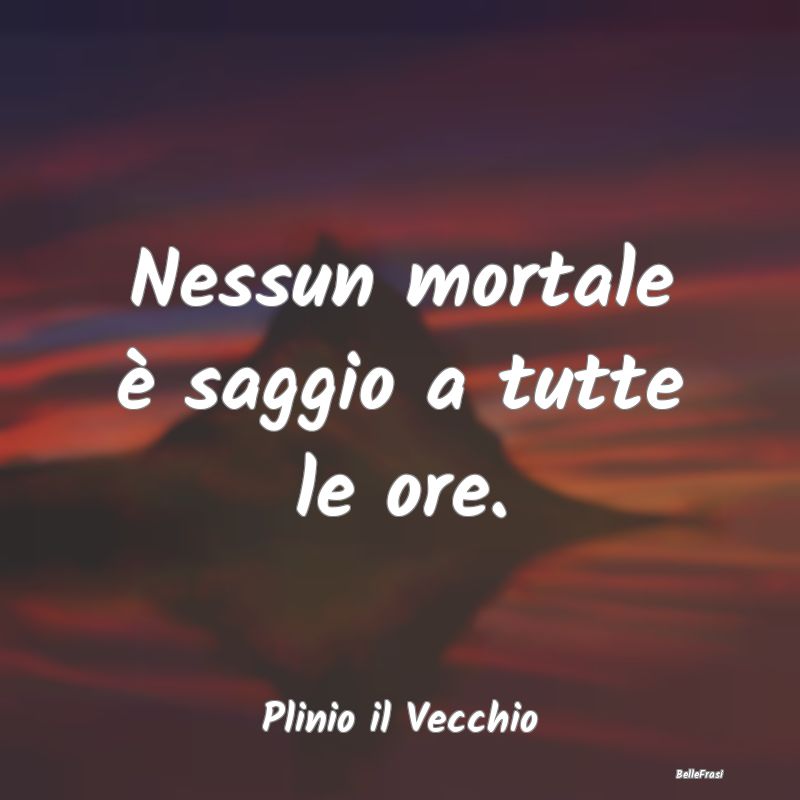 Frasi Sagge - Nessun mortale è saggio a tutte le ore....