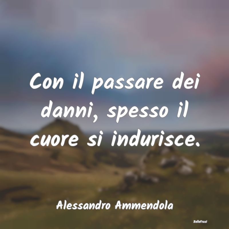 Frasi sulla Tristezza - Con il passare dei danni, spesso il cuore si indur...