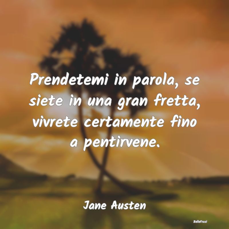 Frasi sul Pentimento - Prendetemi in parola, se siete in una gran fretta,...