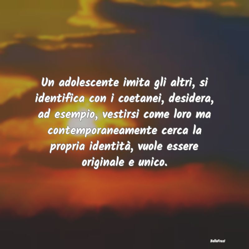 Frasi sull’adolescenza - Un adolescente imita gli altri, si identifica con ...