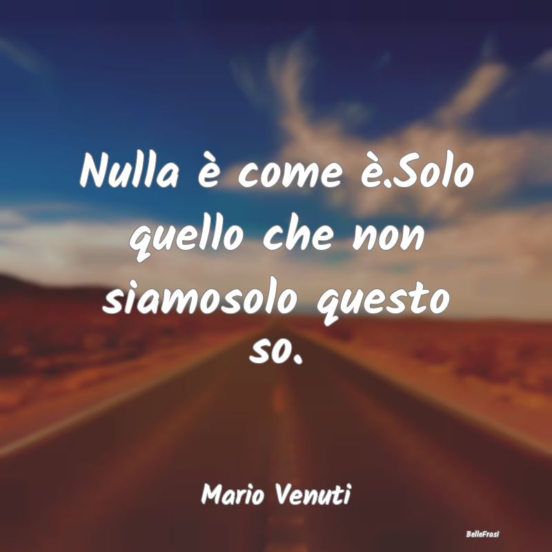 Frasi Apparenza - Nulla è come è.Solo quello che non siamosolo que...