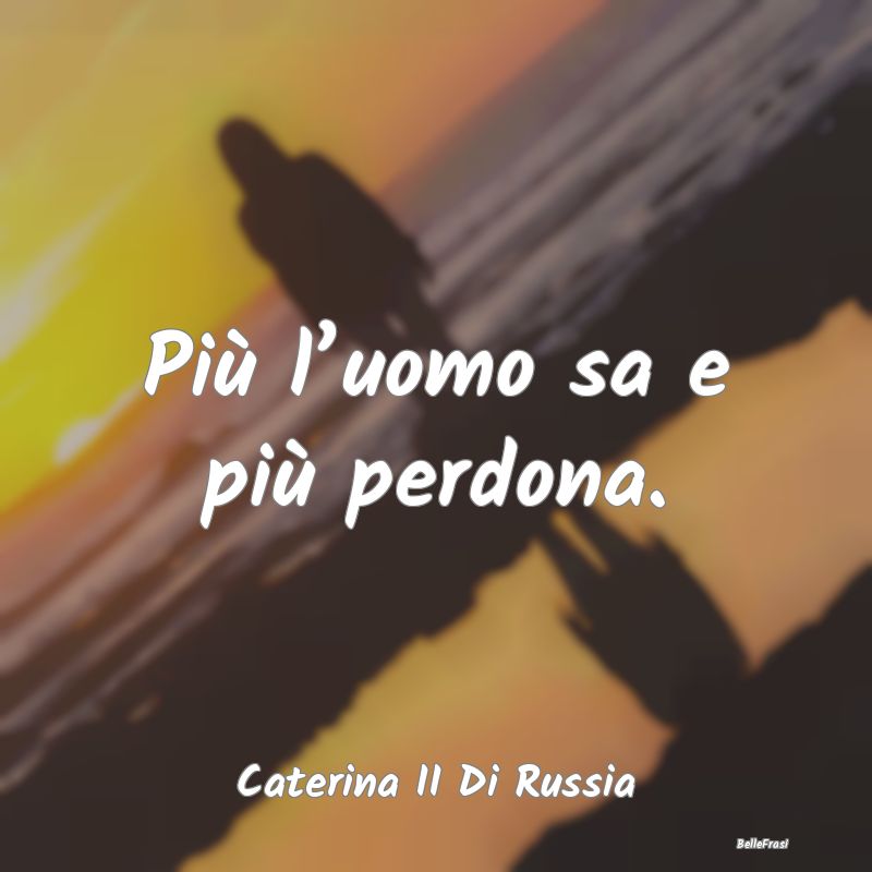 Frasi sul perdono - Più l’uomo sa e più perdona....