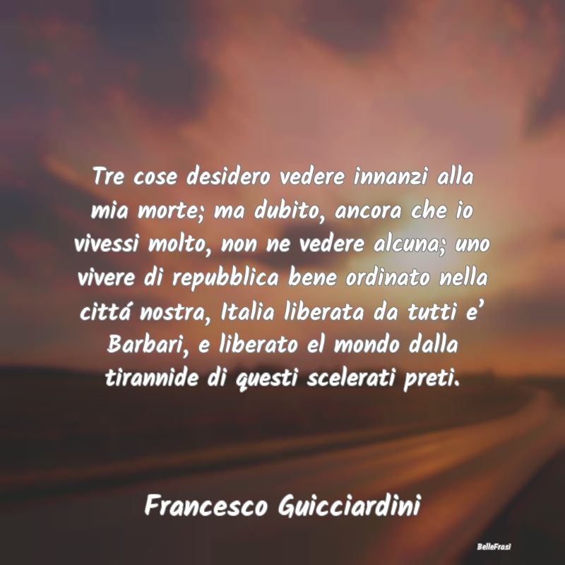 Frasi sulla tirannia - Tre cose desidero vedere innanzi alla mia morte; m...