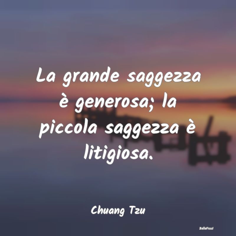 Frasi sulla Saggezza - La grande saggezza è generosa; la piccola saggezz...