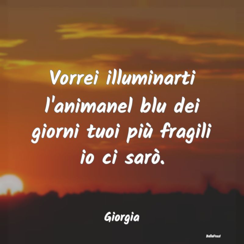 Frasi sul Sostegno - Vorrei illuminarti l'animanel blu dei giorni tuoi ...