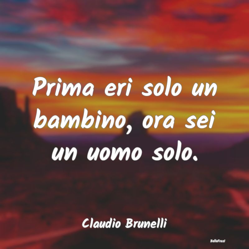 Frasi sulla Tristezza - Prima eri solo un bambino, ora sei un uomo solo....