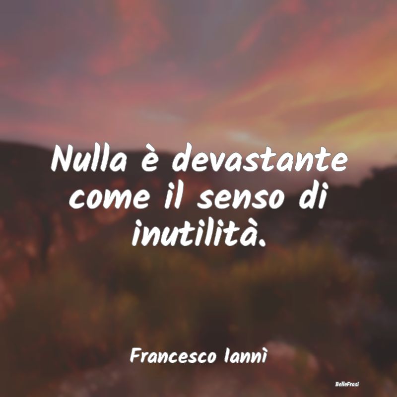 Frasi sulla Tristezza - Nulla è devastante come il senso di inutilità....