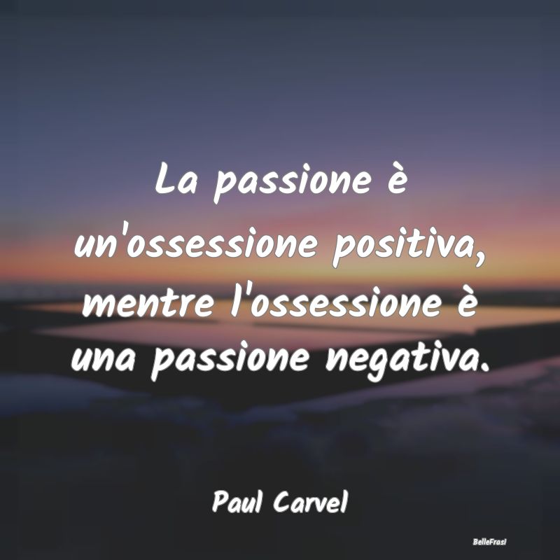 La passione è un'ossessione positiva, mentre l'os...