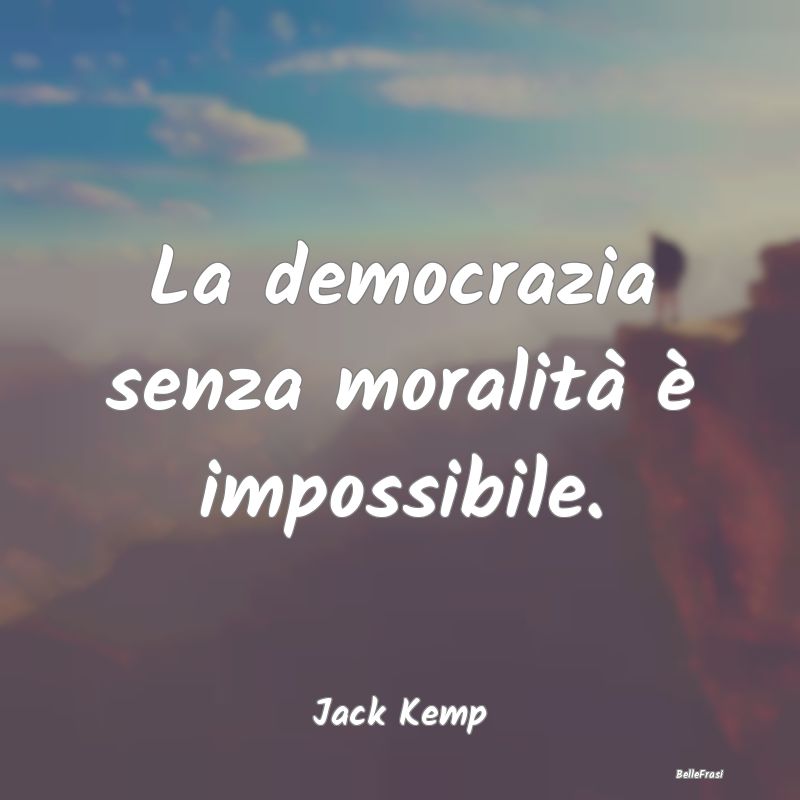La democrazia senza moralità è impossibile....
