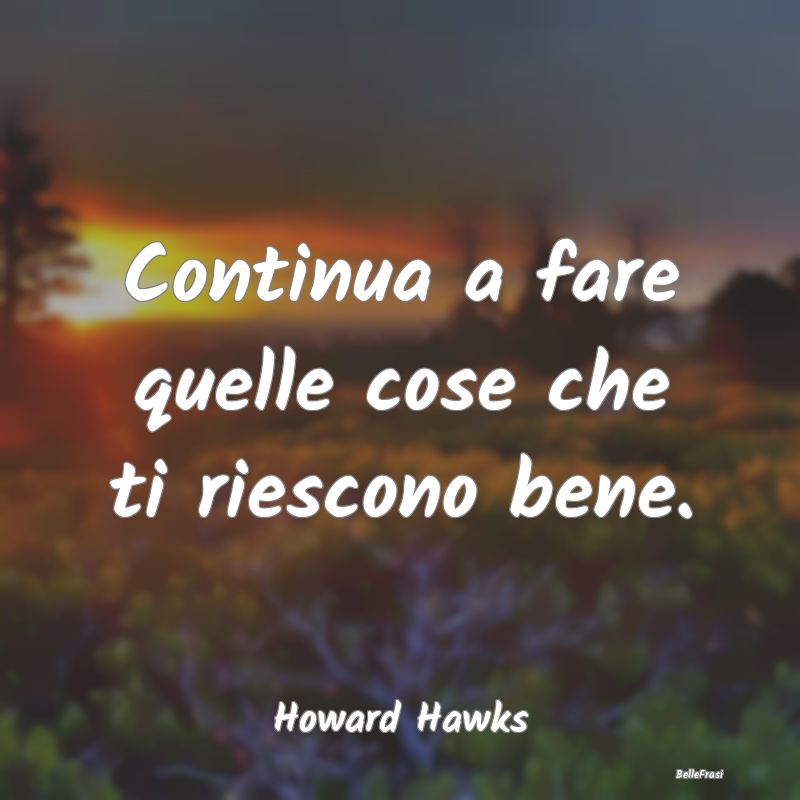 Continua a fare quelle cose che ti riescono bene....