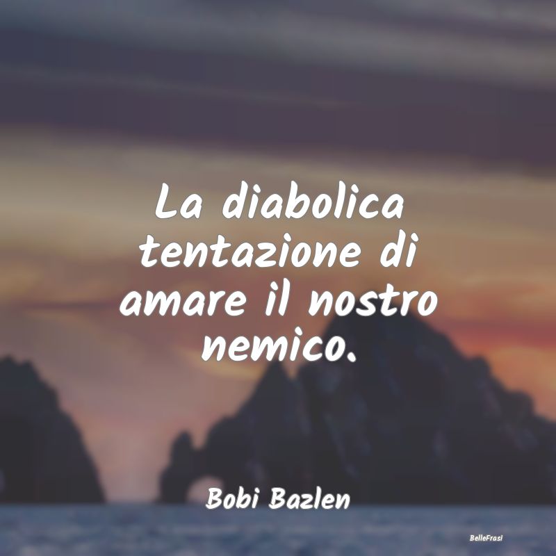 Frasi sulle Tentazioni - La diabolica tentazione di amare il nostro nemico....