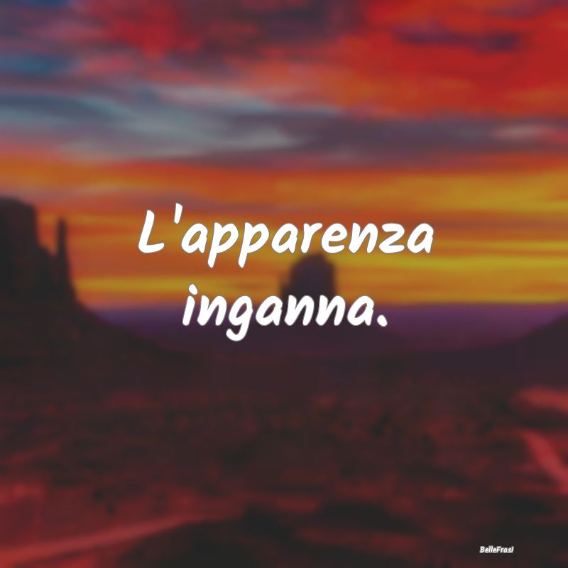 Frasi Apparenza - L'apparenza inganna....